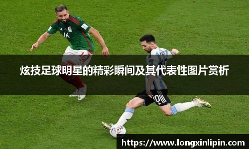 炫技足球明星的精彩瞬间及其代表性图片赏析